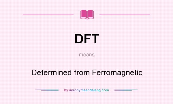 What does DFT mean? It stands for Determined from Ferromagnetic