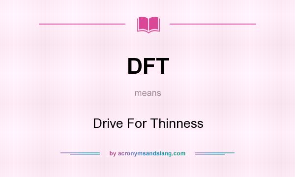 What does DFT mean? It stands for Drive For Thinness