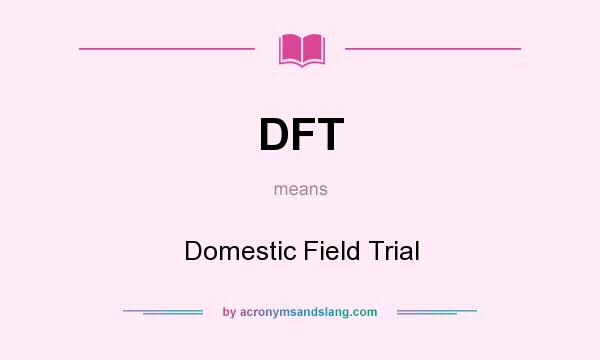 What does DFT mean? It stands for Domestic Field Trial