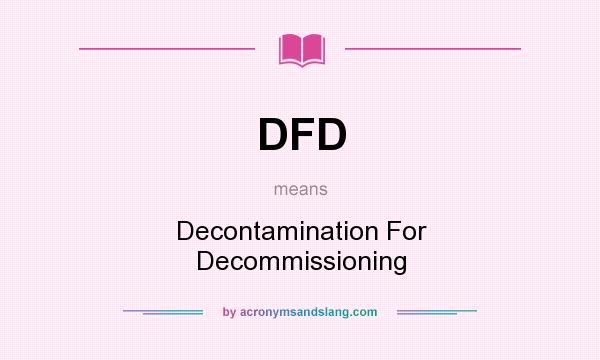 What does DFD mean? It stands for Decontamination For Decommissioning
