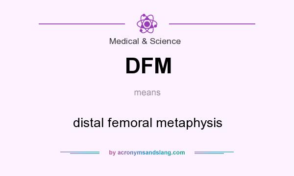 What does DFM mean? It stands for distal femoral metaphysis