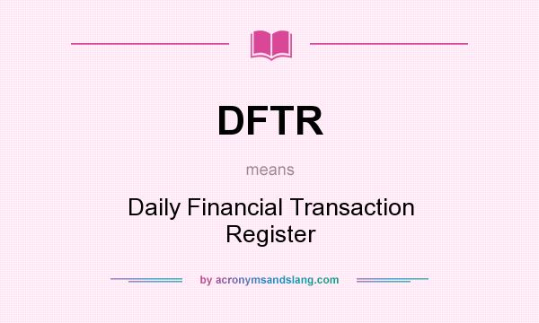 What does DFTR mean? It stands for Daily Financial Transaction Register