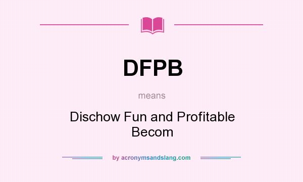 What does DFPB mean? It stands for Dischow Fun and Profitable Becom