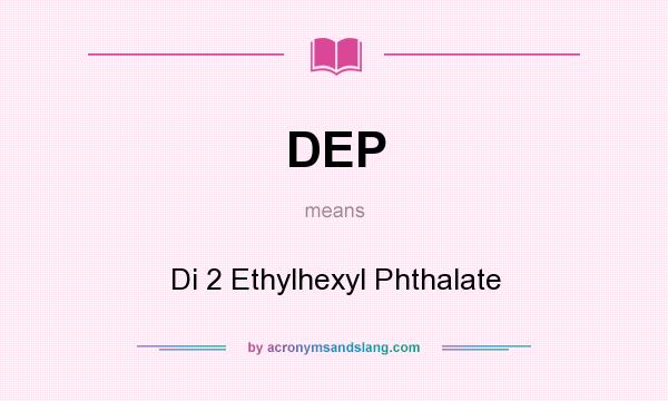 What does DEP mean? It stands for Di 2 Ethylhexyl Phthalate
