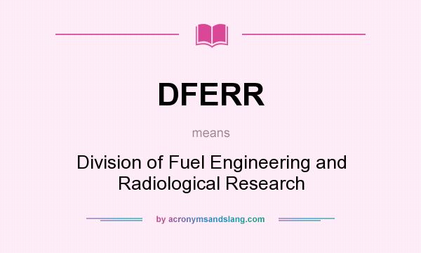 What does DFERR mean? It stands for Division of Fuel Engineering and Radiological Research