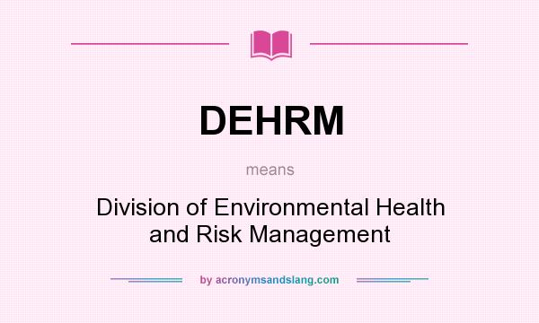 What does DEHRM mean? It stands for Division of Environmental Health and Risk Management