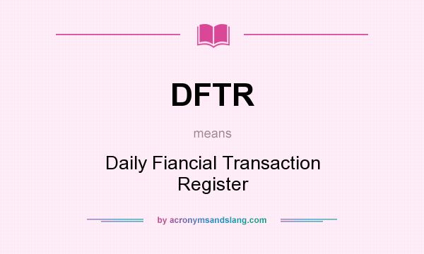 What does DFTR mean? It stands for Daily Fiancial Transaction Register