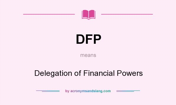 What does DFP mean? It stands for Delegation of Financial Powers