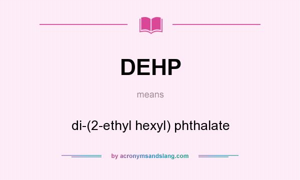What does DEHP mean? It stands for di-(2-ethyl hexyl) phthalate