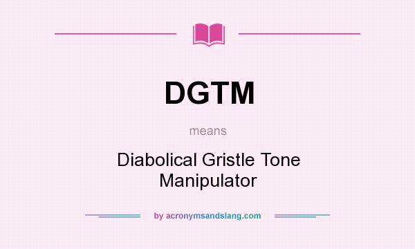 What does DGTM mean? It stands for Diabolical Gristle Tone Manipulator
