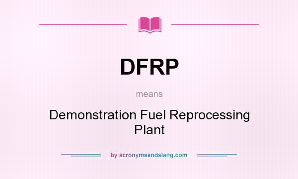 What does DFRP mean? It stands for Demonstration Fuel Reprocessing Plant
