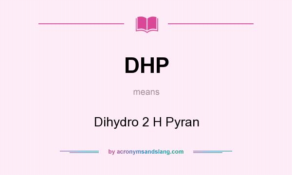 What does DHP mean? It stands for Dihydro 2 H Pyran