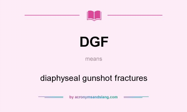 What does DGF mean? It stands for diaphyseal gunshot fractures