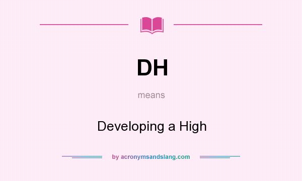 What does DH mean? It stands for Developing a High