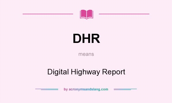 What does DHR mean? It stands for Digital Highway Report