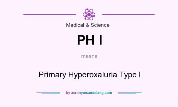 What does PH I mean? It stands for Primary Hyperoxaluria Type I