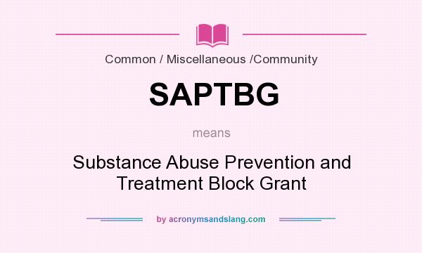 What does SAPTBG mean? It stands for Substance Abuse Prevention and Treatment Block Grant