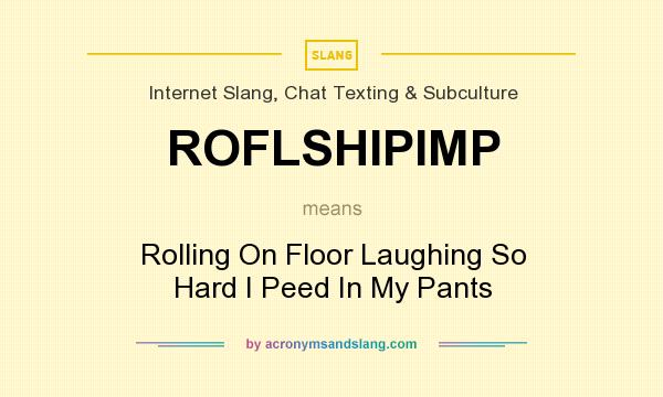 What does ROFLSHIPIMP mean? It stands for Rolling On Floor Laughing So Hard I Peed In My Pants