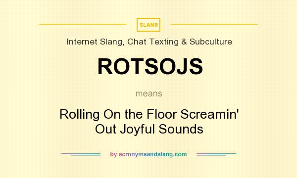 What does ROTSOJS mean? It stands for Rolling On the Floor Screamin` Out Joyful Sounds