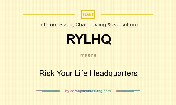 What does RYLHQ mean? It stands for Risk Your Life Headquarters