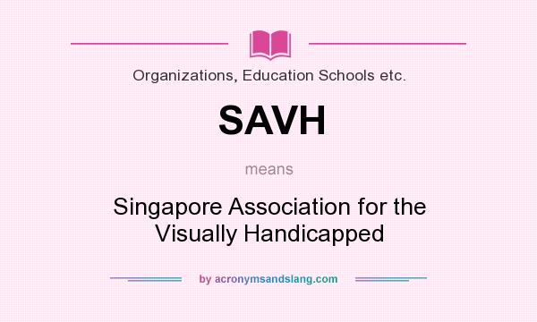 What does SAVH mean? It stands for Singapore Association for the Visually Handicapped