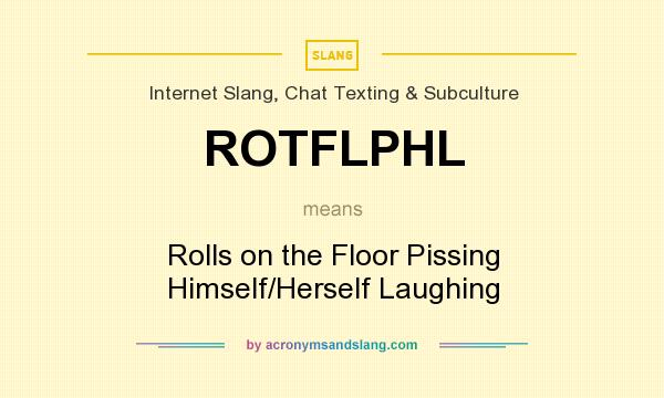 What does ROTFLPHL mean? It stands for Rolls on the Floor Pissing Himself/Herself Laughing