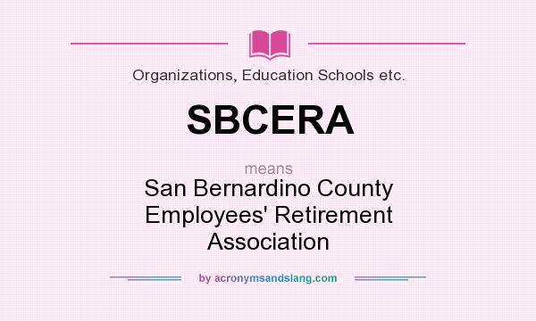 What does SBCERA mean? It stands for San Bernardino County Employees` Retirement Association