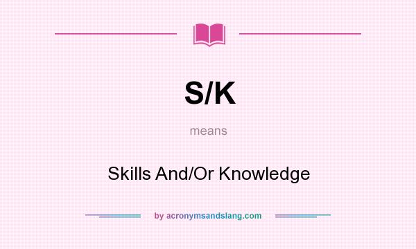 What does S/K mean? It stands for Skills And/Or Knowledge