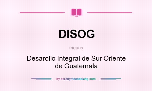 What does DISOG mean? It stands for Desarollo Integral de Sur Oriente de Guatemala
