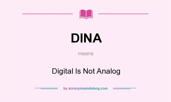 What does DINA mean? It stands for Digital Is Not Analog
