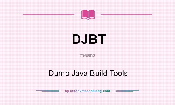 What does DJBT mean? It stands for Dumb Java Build Tools