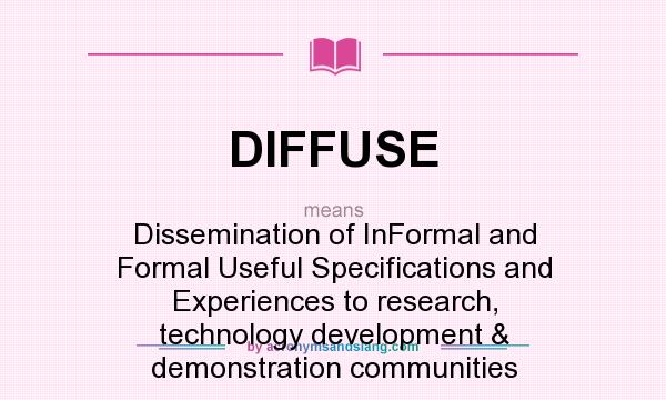 What does DIFFUSE mean? It stands for Dissemination of InFormal and Formal Useful Specifications and Experiences to research, technology development & demonstration communities