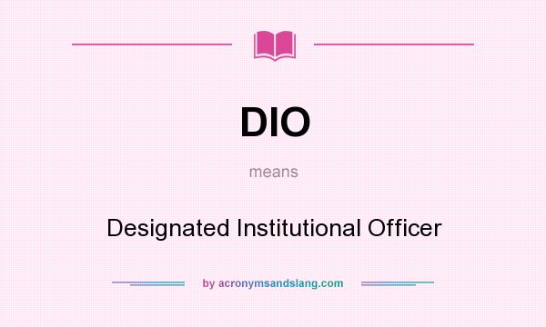 What does DIO mean? It stands for Designated Institutional Officer