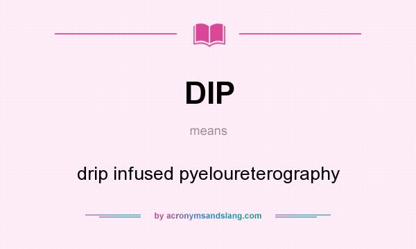 What does DIP mean? It stands for drip infused pyeloureterography