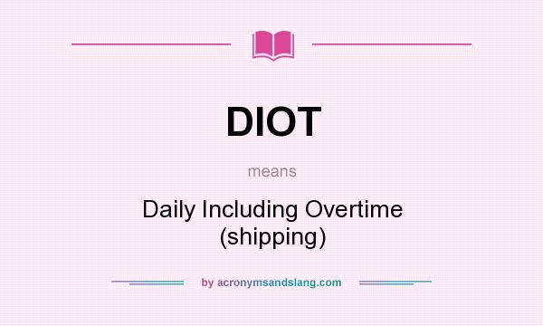 What does DIOT mean? It stands for Daily Including Overtime (shipping)