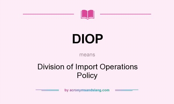 What does DIOP mean? It stands for Division of Import Operations Policy