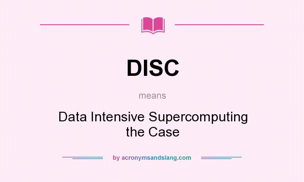 What does DISC mean? It stands for Data Intensive Supercomputing the Case