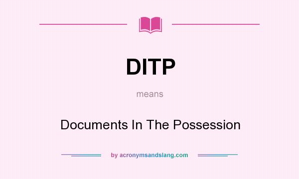 What does DITP mean? It stands for Documents In The Possession