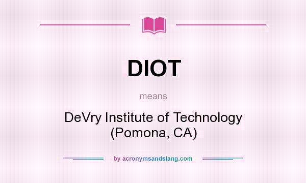 What does DIOT mean? It stands for DeVry Institute of Technology (Pomona, CA)