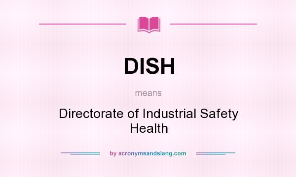 What does DISH mean? It stands for Directorate of Industrial Safety Health
