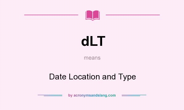 What does dLT mean? It stands for Date Location and Type
