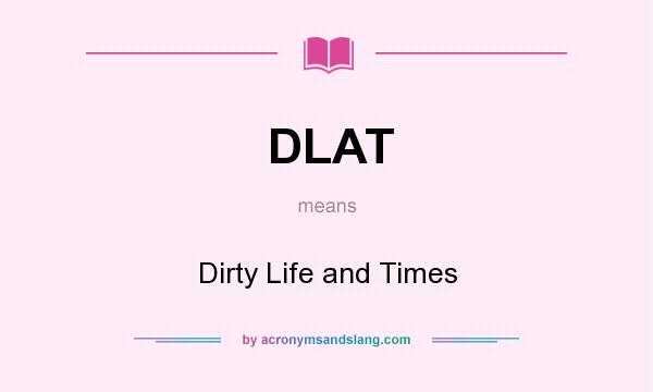 What does DLAT mean? It stands for Dirty Life and Times