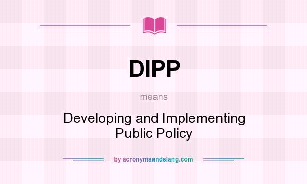 What does DIPP mean? It stands for Developing and Implementing Public Policy