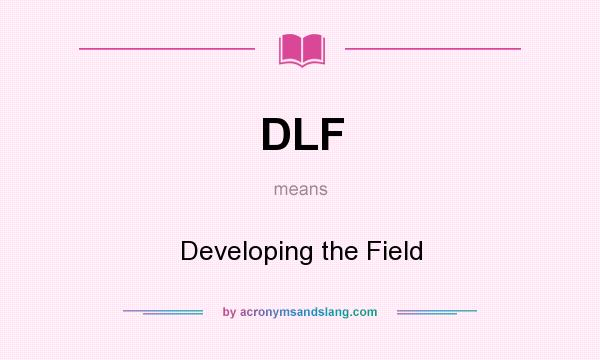 What does DLF mean? It stands for Developing the Field