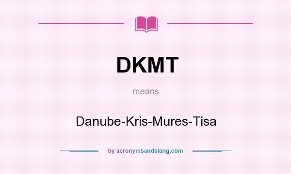 What does DKMT mean? It stands for Danube-Kris-Mures-Tisa
