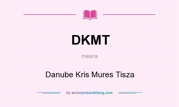 What does DKMT mean? It stands for Danube Kris Mures Tisza