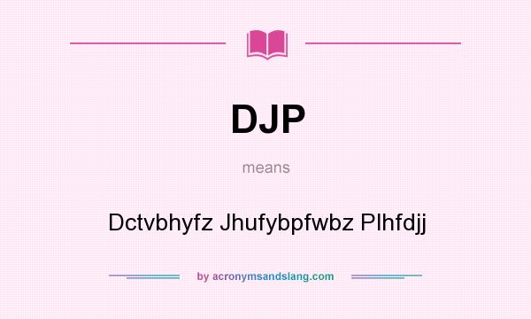 What does DJP mean? It stands for Dctvbhyfz Jhufybpfwbz Plhfdjj