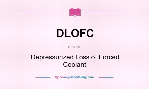 What does DLOFC mean? It stands for Depressurized Loss of Forced Coolant