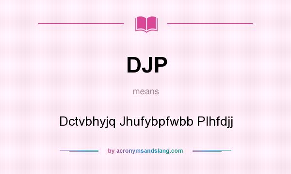 What does DJP mean? It stands for Dctvbhyjq Jhufybpfwbb Plhfdjj