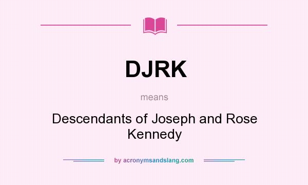 What does DJRK mean? It stands for Descendants of Joseph and Rose Kennedy